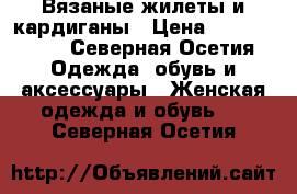 Вязаные жилеты и кардиганы › Цена ­ 1000-2000 - Северная Осетия Одежда, обувь и аксессуары » Женская одежда и обувь   . Северная Осетия